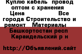 Куплю кабель, провод оптом с хранения › Цена ­ 10 000 000 - Все города Строительство и ремонт » Материалы   . Башкортостан респ.,Караидельский р-н